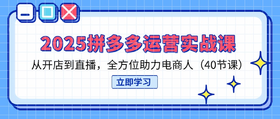 2025拼多多运营实战课，从开店到直播，全方位助力电商人(40节课-清风