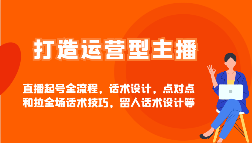 打造运营型主播直播起号全流程，话术设计，点对点和拉全场话术技巧，留人话术设计等-清风