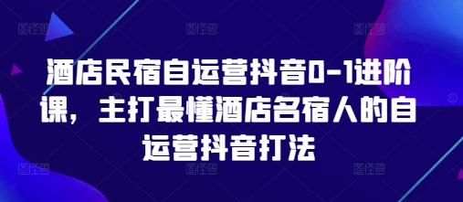 酒店民宿自运营抖音0-1进阶课，主打最懂酒店名宿人的自运营抖音打法-清风