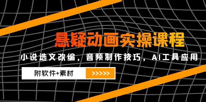 悬疑动画实操课程，小说选文改编，音频制作技巧，AI工具应用(附软件+素材-清风