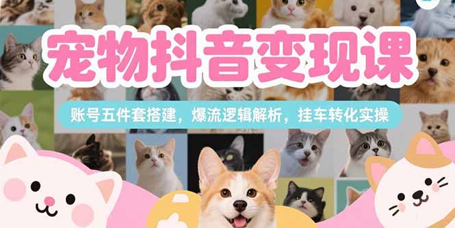 宠物抖音变现课，账号五件套搭建，爆流逻辑解析，挂车转化实操-清风