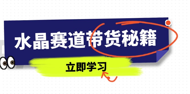 水晶赛道带货秘籍，国学结合、短视频起号、拍摄技巧、直播话术等内容-清风