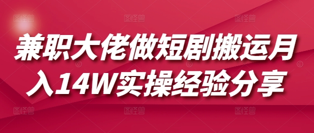兼职大佬做短剧搬运月入14W实操经验分享-清风
