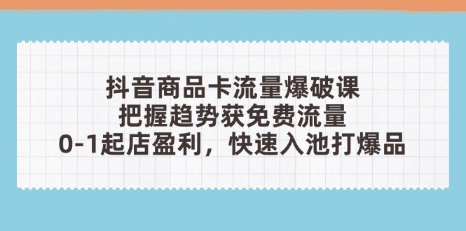 抖音商品卡流量爆破课：把握趋势获免费流量，0-1起店盈利，快速入池打爆品-清风