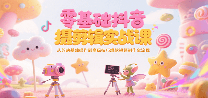 零基础抖音短视频拍摄剪辑实战课，从剪映基础操作到高级技巧爆款视频制作全流程-清风