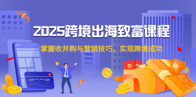 2025跨境出海致富课程，掌握收并购与营销技巧，实现跨境成功-清风