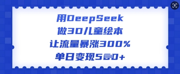 用DeepSeek做3D儿童绘本，让流量暴涨300%，单日变现多张-清风