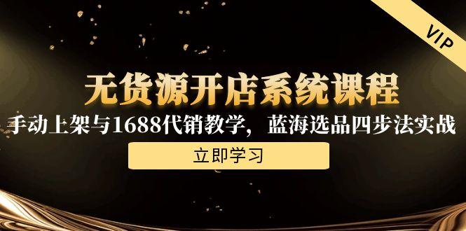无货源开店系统课程，手动上架与1688代销教学，蓝海选品四步法实战-清风