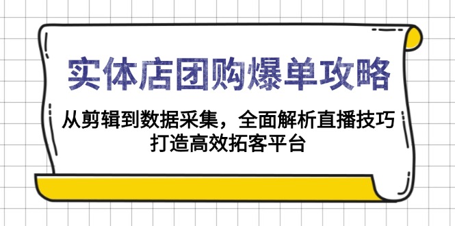 实体店-团购爆单攻略：从剪辑到数据采集，全面解析直播技巧，打造高效…-清风