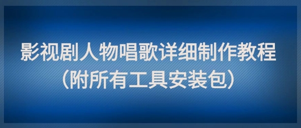 影视剧人物唱歌详细制作教程，点赞量动辄几十W(附所有工具安装包)-清风