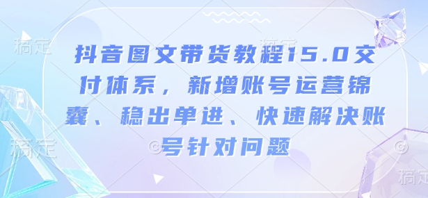 抖音图文带货教程15.0交付体系，新增账号运营锦囊、稳出单进、快速解决账号针对问题-清风