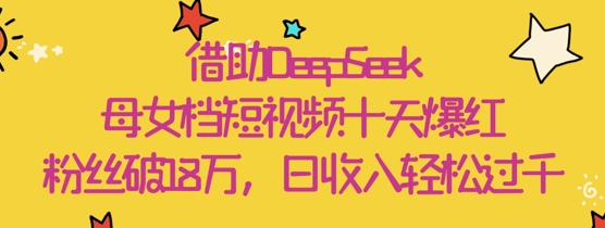 借助DeepSeek，母女档短视频十天爆红，粉丝破18W，日收入轻松几张-清风