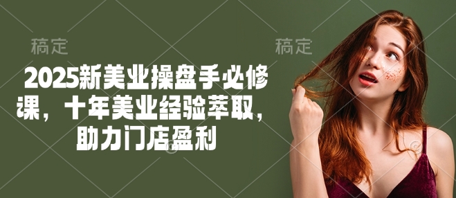 2025新美业操盘手必修课，十年美业经验萃取，助力门店盈利-清风