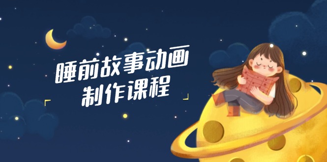 睡前故事动画制作课程，涵盖AI文案、配音、视频剪辑等，实现百分百原创-清风