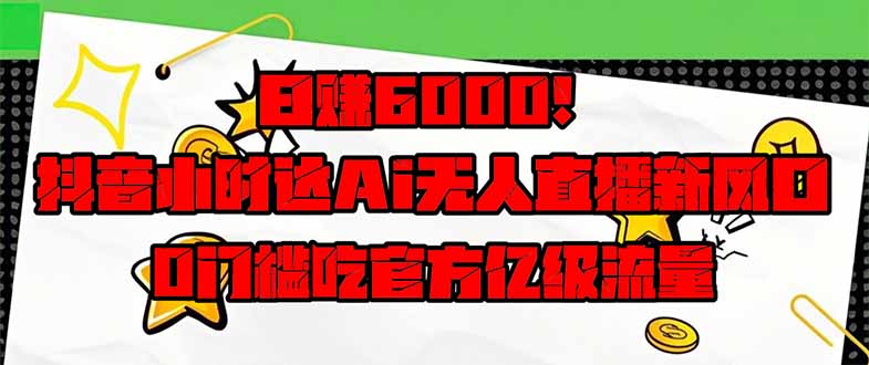 日赚6000+！抖音小时达Ai无人直播躺赚新风口，0门槛吃官方亿级流量！-清风