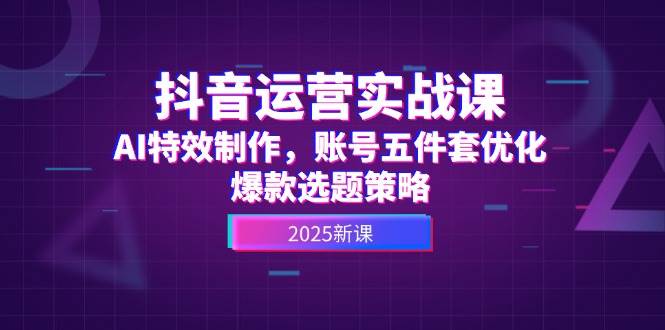 抖音运营实战课，AI特效制作，账号五件套优化，爆款选题策略-清风
