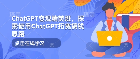 ChatGPT变现精英班，探索使用ChatGPT拓宽搞钱思路-清风
