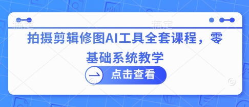 拍摄剪辑修图AI工具全套课程，零基础系统教学-清风