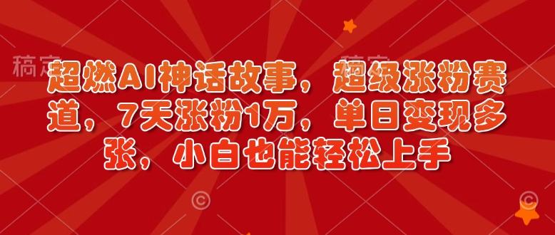 超燃AI神话故事，超级涨粉赛道，7天涨粉1万，单日变现多张，小白也能轻松上手(附详细教程)-清风