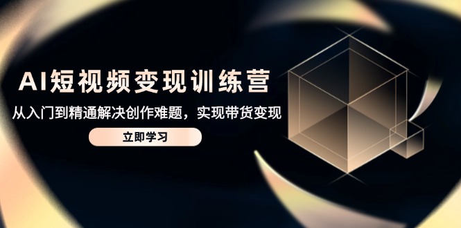 AI短视频变现训练营，从入门到精通解决创作难题，实现带货变现-清风