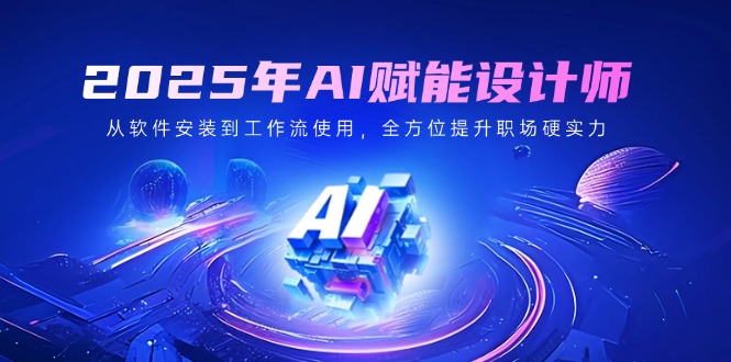 2025年AI赋能设计师：从软件安装到工作流使用，全方位提升职场硬实力-清风