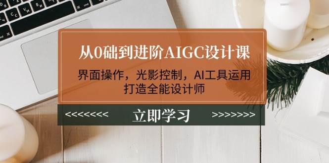 从0础到进阶AIGC设计课：界面操作，光影控制，AI工具运用，打造全能设计师-清风