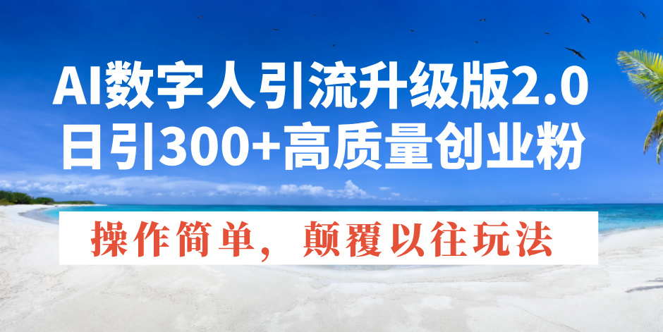 AI数字人引流升级版2.0，日引300+高质量创业粉，操作简单，颠覆以往玩法-清风
