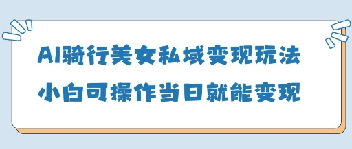 AI骑行美女私域变现玩法小白可操作当日变现5张-清风