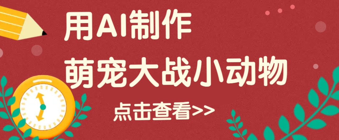 用AI制作萌娃大战小动物视频，轻松涨粉20w+(详细教程)-清风