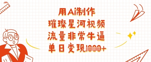 用Ai制作璀璨星河视频，流量非常牛逼，单日变现多张-清风