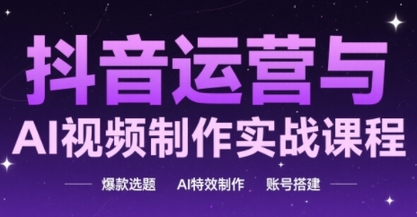 抖音运营与AI视频制作实战课程，爆款选题-AI特效制作-账号搭建-清风