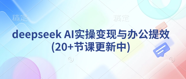 deepseek AI实操变现与办公提效(20+节课更新中)-清风