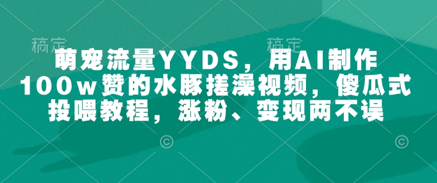 萌宠流量YYDS，用AI制作100w赞的水豚搓澡视频，傻瓜式投喂教程，涨粉、变现两不误-清风