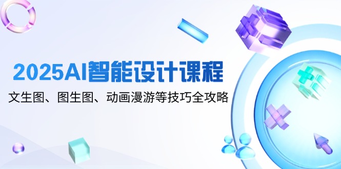 2025AI智能设计课程，文生图、图生图、动画漫游等技巧全攻略-清风