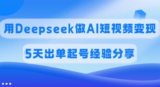 佣金45%，用Deepseek做AI短视频变现，5天出单起号经验分享-清风