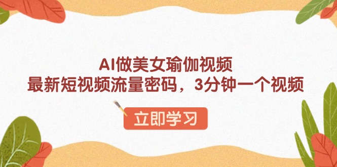 AI做美女瑜伽视频，最新短视频流量密码，3分钟一个视频-清风