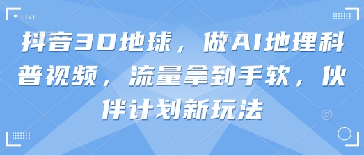抖音3D地球，做AI地理科普视频，流量拿到手软，伙伴计划新玩法-清风