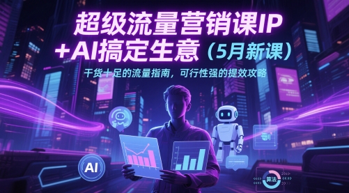 超级流量营销课IP+AI搞定生意(5月新课)干货十足的流量指南，可行性强的提效攻略-清风