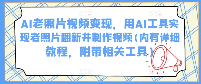 AI老照片视频变现，用AI工具实现老照片翻新并制作视频(内有详细教程，附带相关工具)-清风