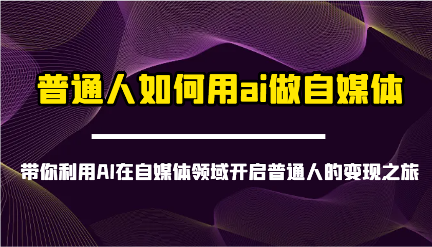 普通人如何用ai做自媒体-带你利用AI在自媒体领域开启普通人的变现之旅-清风