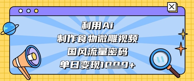利用Ai制作食物微雕视频，国风流量密码，单日变现数张-清风
