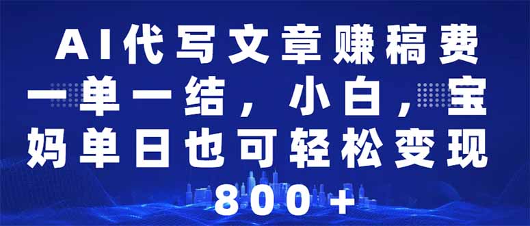 AI代写文章赚稿费，一单一结小白，宝妈单日也能轻松日入500-1000＋-清风