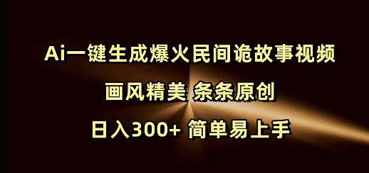 Ai一键生成爆火民间诡故事视频 画风精美 条条原创 日入300+ 简单易上手-清风