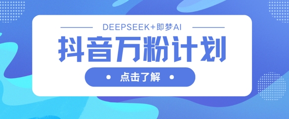 抖音万粉计划，利用DeepSeek+即梦AI生成视频，快速涨到万粉-清风