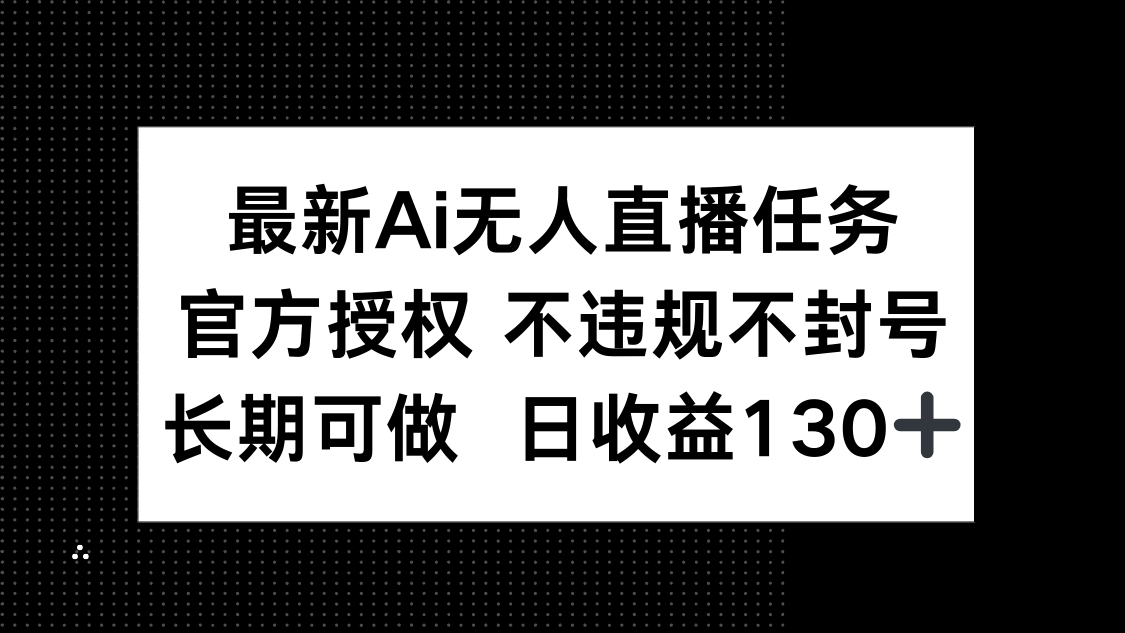 最新AI无人直播任务，官方授权 不违规不封号，长期可做，日收益130+-清风