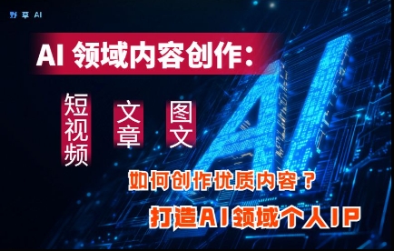 AI领域内容创作：高效创作短视频、文章、图文三大板块内容，打造AI领域个人IP-清风