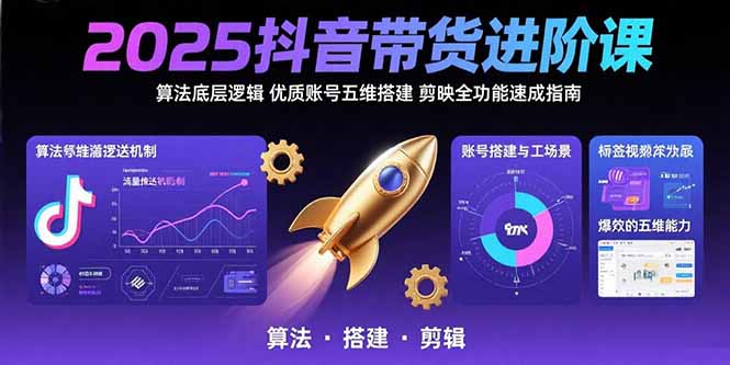 2025抖音带货进阶课：算法底层逻辑,优质账号五维搭建,剪映全功能速成指南-清风