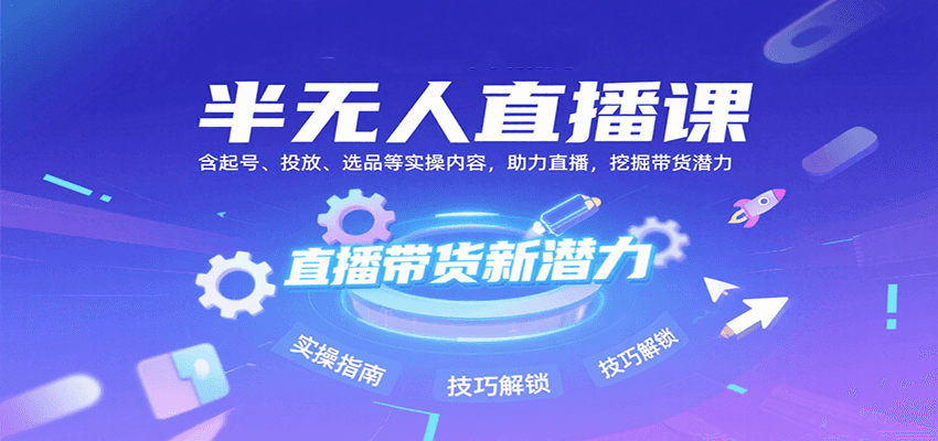 半无人直播课：含起号、投放、选品等实操内容，挖掘直播带货潜力(更新8月)-清风