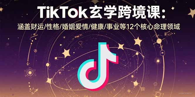 TikTok玄学跨境课：涵盖财运/性格/婚姻爱情/健康/事业等12个核心命理领域-清风