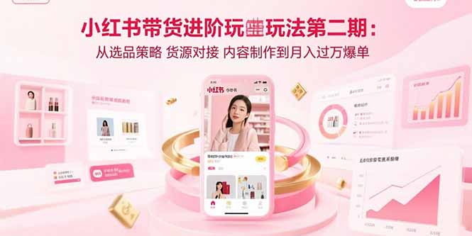 小红书带货进阶玩法第二期：从选品策略 货源对接 内容制作到月入过万爆单-清风